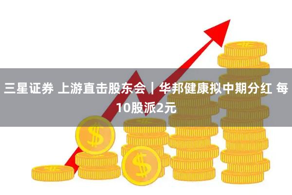 三星证券 上游直击股东会｜华邦健康拟中期分红 每10股派2元