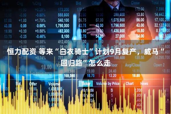 恒力配资 等来“白衣骑士”计划9月复产，威马“回归路”怎么走