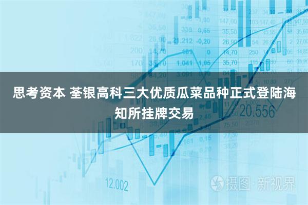 思考资本 荃银高科三大优质瓜菜品种正式登陆海知所挂牌交易