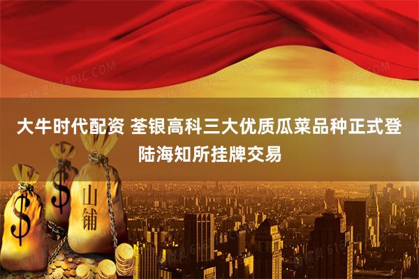 大牛时代配资 荃银高科三大优质瓜菜品种正式登陆海知所挂牌交易