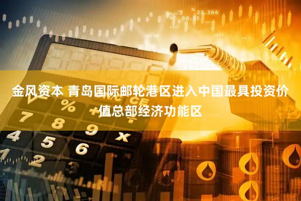 金风资本 青岛国际邮轮港区进入中国最具投资价值总部经济功能区