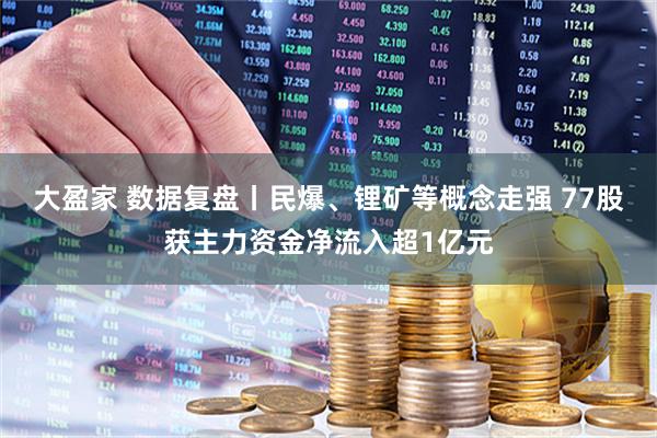 大盈家 数据复盘丨民爆、锂矿等概念走强 77股获主力资金净流入超1亿元