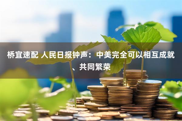 桥宜速配 人民日报钟声：中美完全可以相互成就、共同繁荣