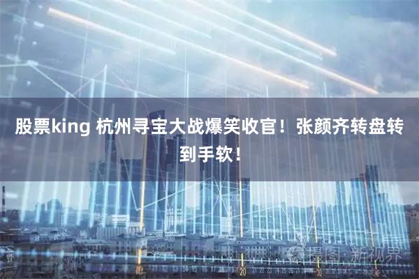 股票king 杭州寻宝大战爆笑收官！张颜齐转盘转到手软！