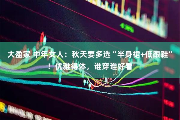 大盈家 中年女人：秋天要多选“半身裙+低跟鞋”！优雅得体，谁穿谁好看