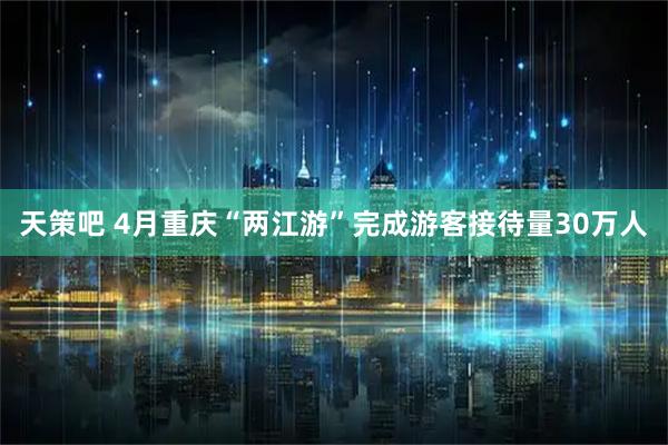 天策吧 4月重庆“两江游”完成游客接待量30万人