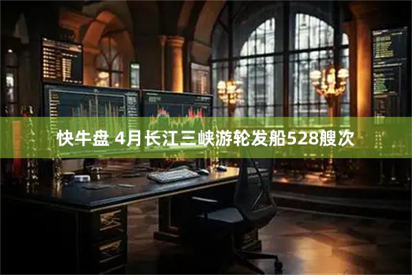 快牛盘 4月长江三峡游轮发船528艘次