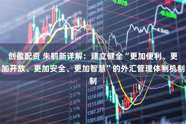 创盈配资 朱鹤新详解：建立健全“更加便利、更加开放、更加安全、更加智慧”的外汇管理体制机制
