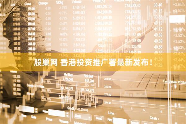 股巢网 香港投资推广署最新发布！