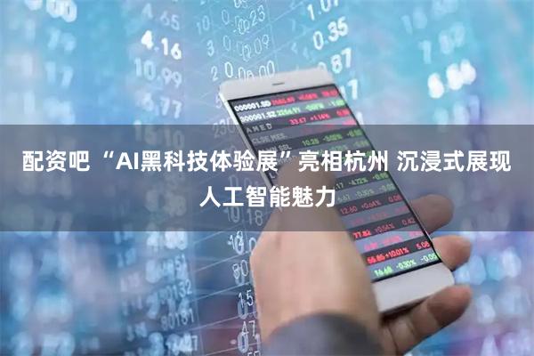 配资吧 “AI黑科技体验展”亮相杭州 沉浸式展现人工智能魅力