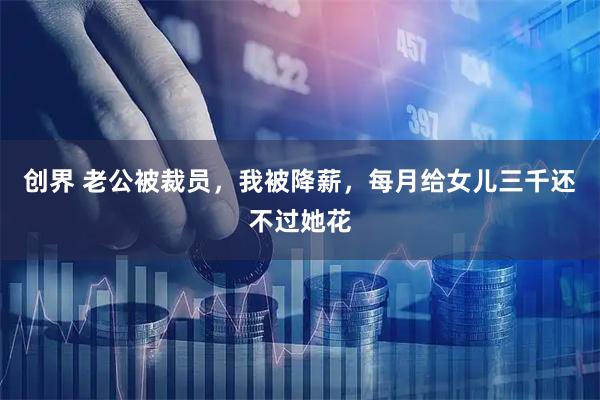 创界 老公被裁员，我被降薪，每月给女儿三千还不过她花