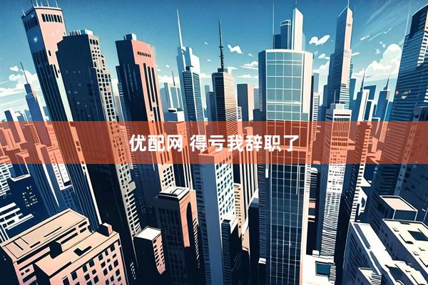 优配网 得亏我辞职了
