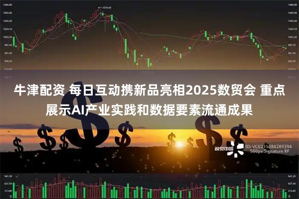 牛津配资 每日互动携新品亮相2025数贸会 重点展示AI产业实践和数据要素流通成果