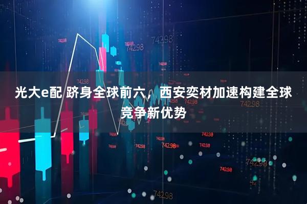光大e配 跻身全球前六，西安奕材加速构建全球竞争新优势