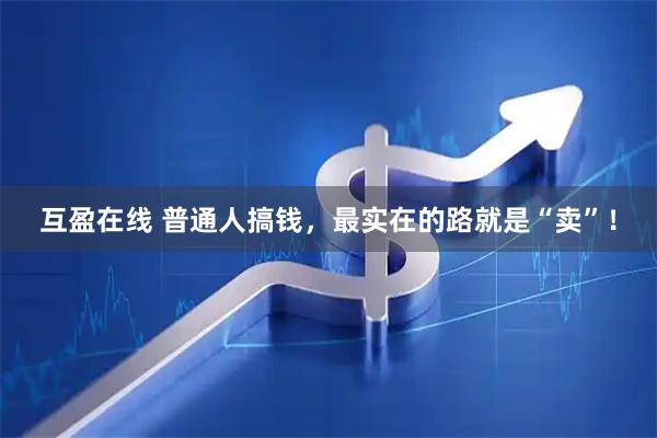 互盈在线 普通人搞钱，最实在的路就是“卖”！