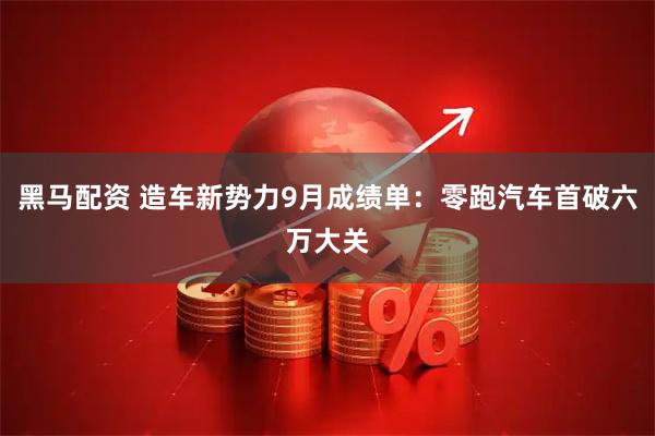 黑马配资 造车新势力9月成绩单：零跑汽车首破六万大关