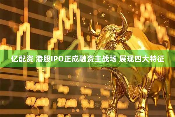 亿配资 港股IPO正成融资主战场 展现四大特征