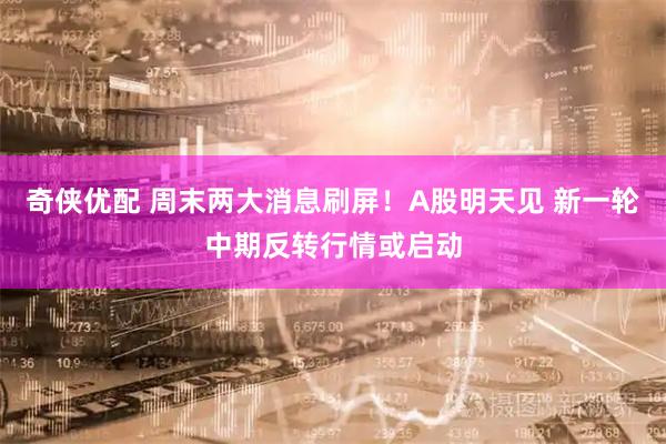 奇侠优配 周末两大消息刷屏！A股明天见 新一轮中期反转行情或启动