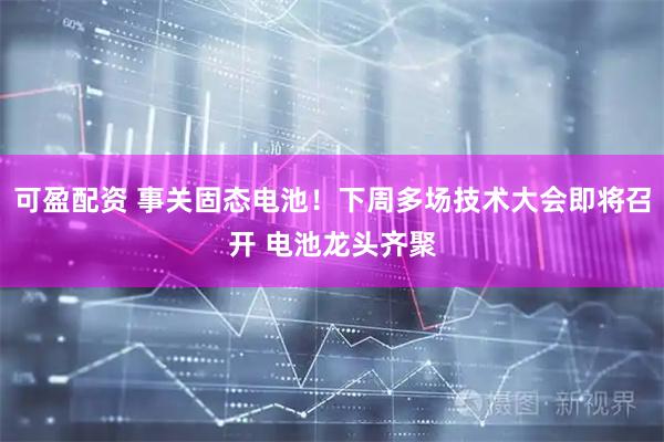 可盈配资 事关固态电池！下周多场技术大会即将召开 电池龙头齐聚