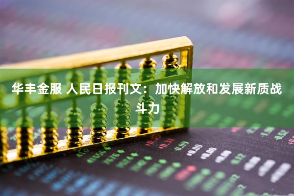华丰金服 人民日报刊文：加快解放和发展新质战斗力