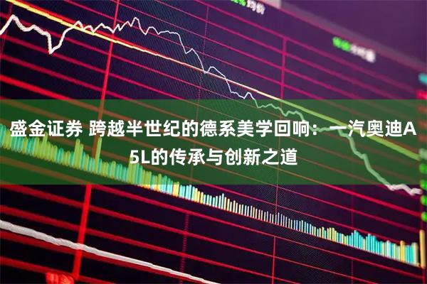 盛金证券 跨越半世纪的德系美学回响：一汽奥迪A5L的传承与创新之道