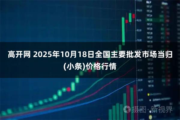 高开网 2025年10月18日全国主要批发市场当归(小条)价格行情