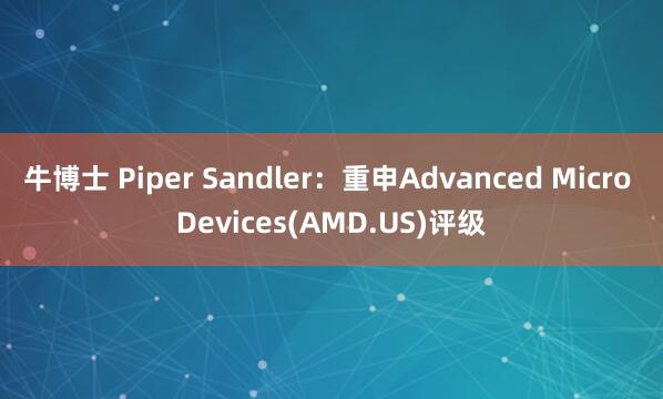 牛博士 Piper Sandler：重申Advanced Micro Devices(AMD.US)评级