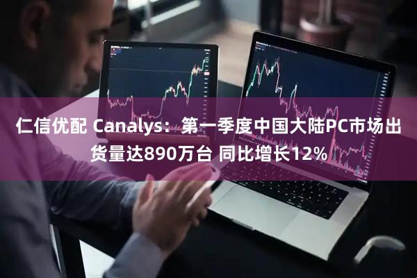 仁信优配 Canalys：第一季度中国大陆PC市场出货量达890万台 同比增长12%
