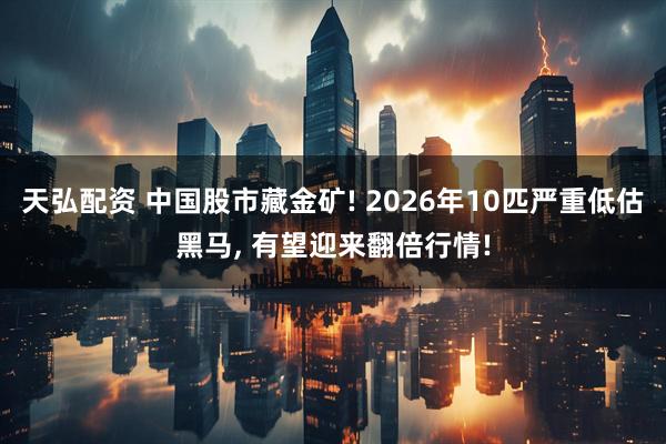 天弘配资 中国股市藏金矿! 2026年10匹严重低估黑马, 有望迎来翻倍行情!