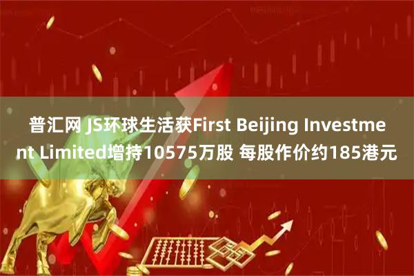 普汇网 JS环球生活获First Beijing Investment Limited增持10575万股 每股作价约185港元