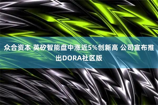 众合资本 英矽智能盘中涨近5%创新高 公司宣布推出DORA社区版
