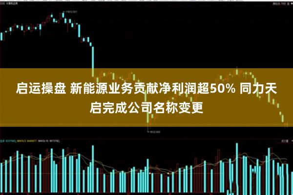启运操盘 新能源业务贡献净利润超50% 同力天启完成公司名称变更