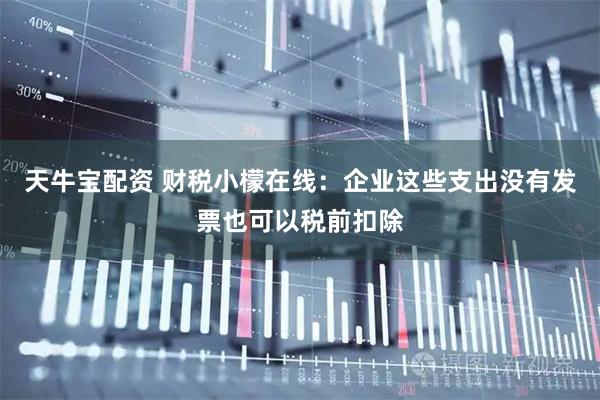 天牛宝配资 财税小檬在线：企业这些支出没有发票也可以税前扣除