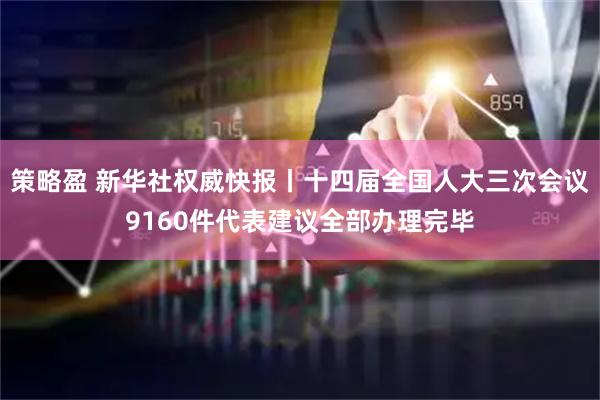 策略盈 新华社权威快报丨十四届全国人大三次会议9160件代表建议全部办理完毕