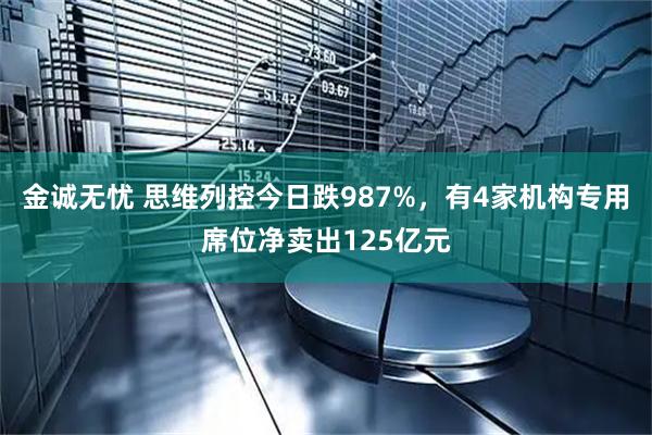 金诚无忧 思维列控今日跌987%，有4家机构专用席位净卖出125亿元