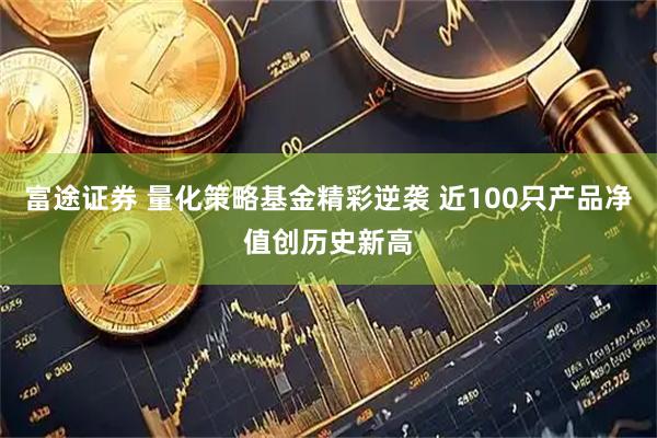 富途证券 量化策略基金精彩逆袭 近100只产品净值创历史新高