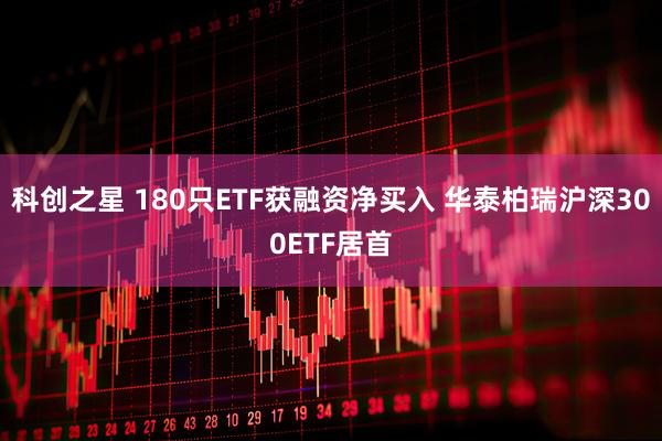 科创之星 180只ETF获融资净买入 华泰柏瑞沪深300ETF居首