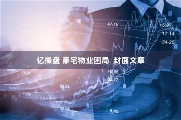 亿操盘 豪宅物业困局  封面文章