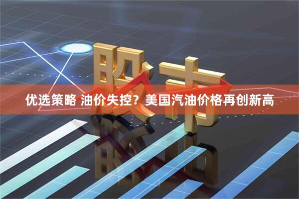 优选策略 油价失控？美国汽油价格再创新高