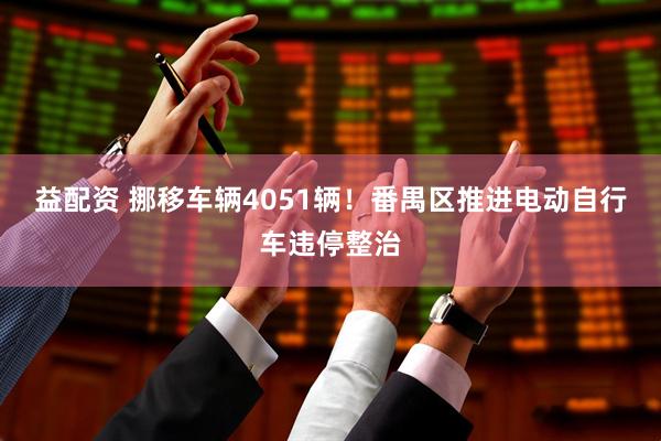 益配资 挪移车辆4051辆！番禺区推进电动自行车违停整治