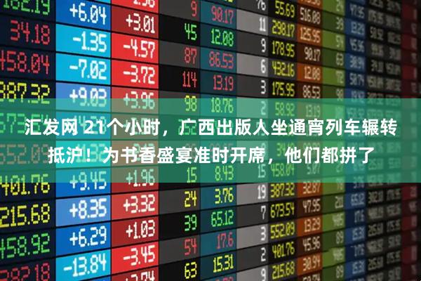 汇发网 21个小时，广西出版人坐通宵列车辗转抵沪！为书香盛宴准时开席，他们都拼了