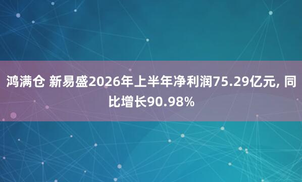 鸿满仓 新易盛2026年上半年净利润75.29亿元, 同比增长90.98%