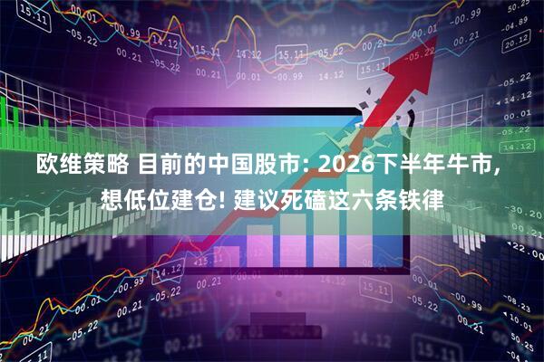 欧维策略 目前的中国股市: 2026下半年牛市, 想低位建仓! 建议死磕这六条铁律