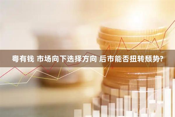 粤有钱 市场向下选择方向 后市能否扭转颓势?